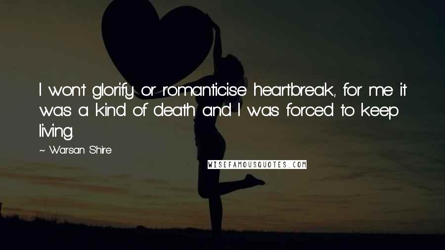 Warsan Shire Quotes: I won't glorify or romanticise heartbreak, for me it was a kind of death and I was forced to keep living.