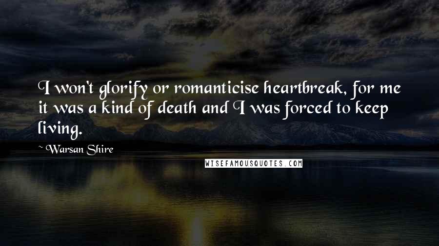 Warsan Shire Quotes: I won't glorify or romanticise heartbreak, for me it was a kind of death and I was forced to keep living.