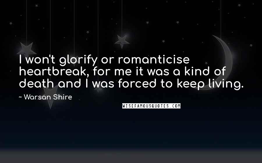 Warsan Shire Quotes: I won't glorify or romanticise heartbreak, for me it was a kind of death and I was forced to keep living.