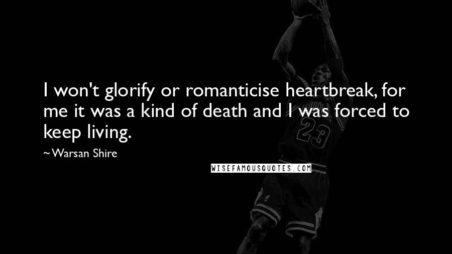 Warsan Shire Quotes: I won't glorify or romanticise heartbreak, for me it was a kind of death and I was forced to keep living.