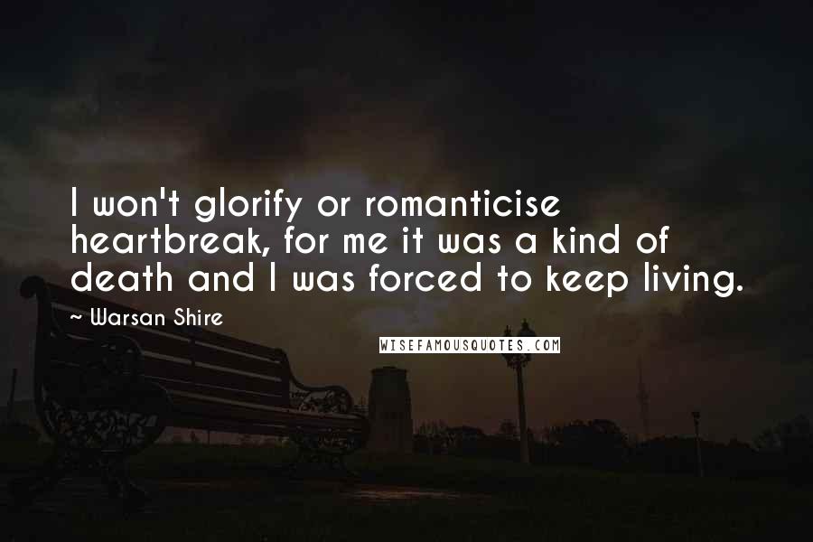 Warsan Shire Quotes: I won't glorify or romanticise heartbreak, for me it was a kind of death and I was forced to keep living.