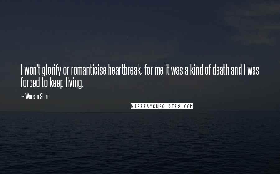 Warsan Shire Quotes: I won't glorify or romanticise heartbreak, for me it was a kind of death and I was forced to keep living.