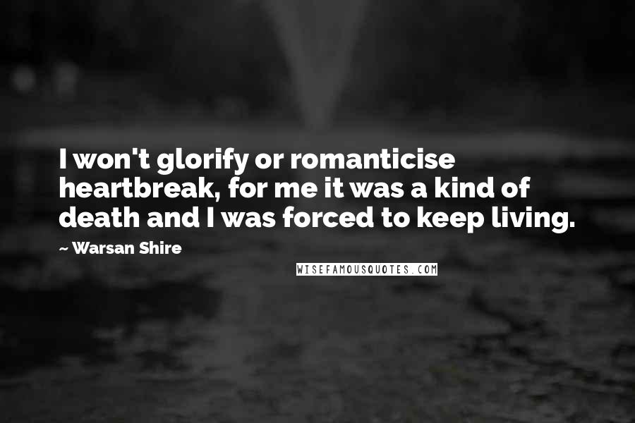 Warsan Shire Quotes: I won't glorify or romanticise heartbreak, for me it was a kind of death and I was forced to keep living.