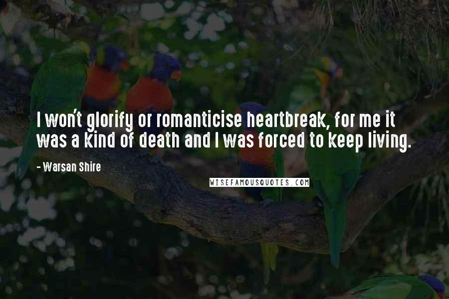 Warsan Shire Quotes: I won't glorify or romanticise heartbreak, for me it was a kind of death and I was forced to keep living.