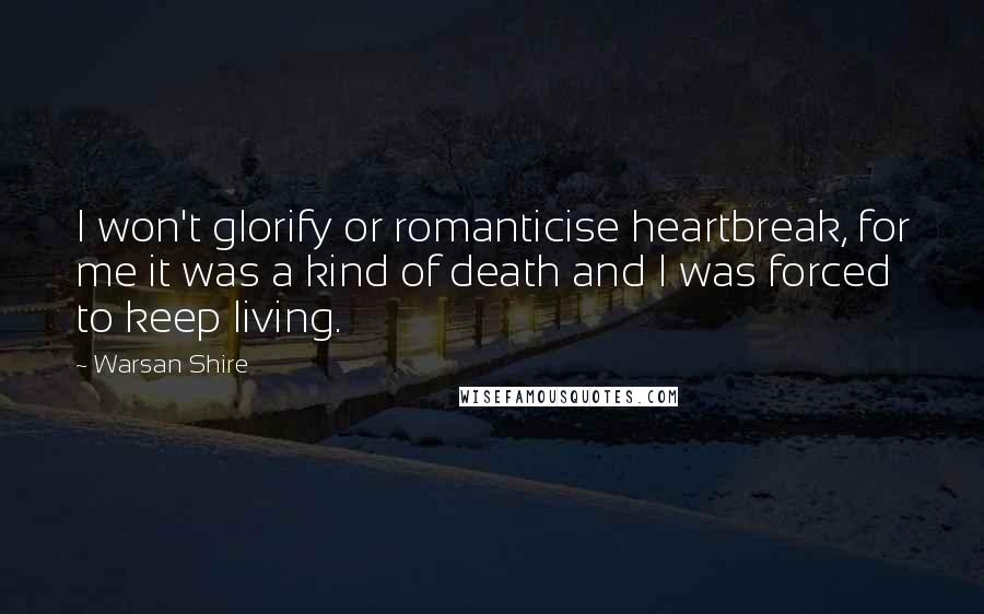 Warsan Shire Quotes: I won't glorify or romanticise heartbreak, for me it was a kind of death and I was forced to keep living.