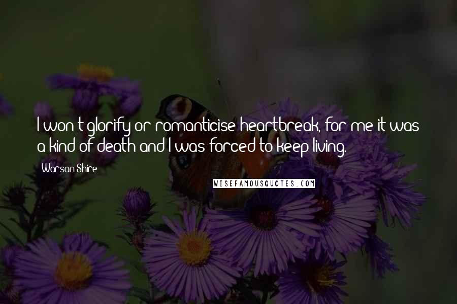 Warsan Shire Quotes: I won't glorify or romanticise heartbreak, for me it was a kind of death and I was forced to keep living.