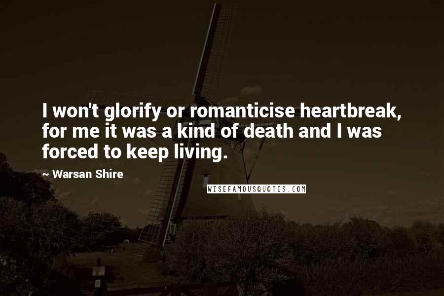 Warsan Shire Quotes: I won't glorify or romanticise heartbreak, for me it was a kind of death and I was forced to keep living.