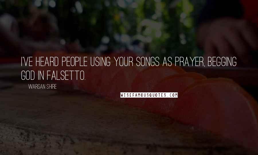 Warsan Shire Quotes: I've heard people using your songs as prayer, begging god in falsetto.
