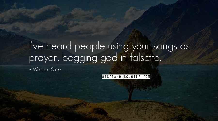Warsan Shire Quotes: I've heard people using your songs as prayer, begging god in falsetto.