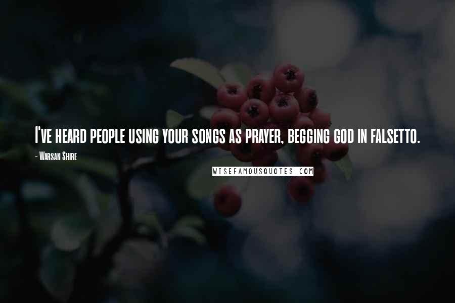 Warsan Shire Quotes: I've heard people using your songs as prayer, begging god in falsetto.