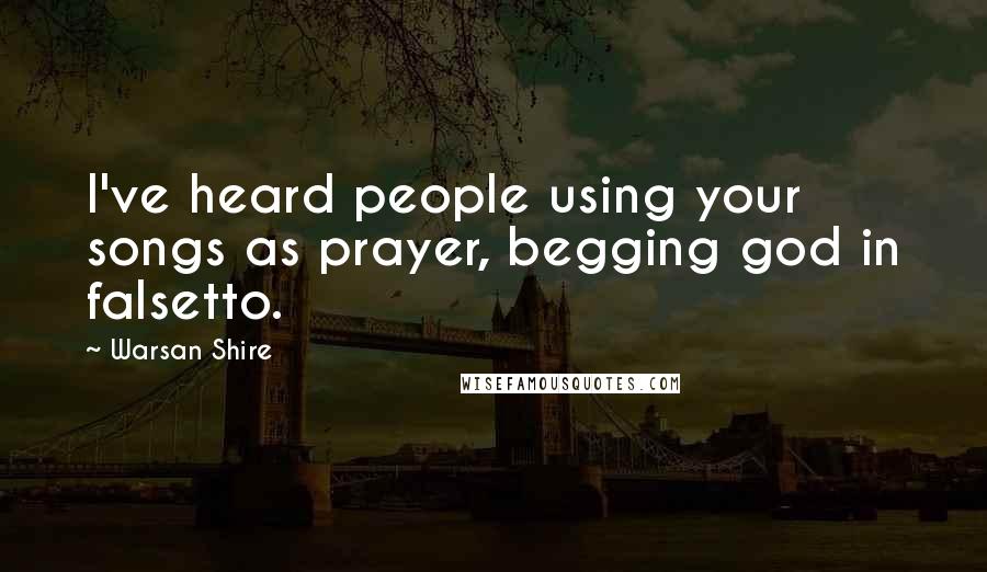 Warsan Shire Quotes: I've heard people using your songs as prayer, begging god in falsetto.