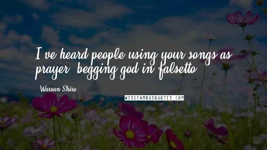 Warsan Shire Quotes: I've heard people using your songs as prayer, begging god in falsetto.