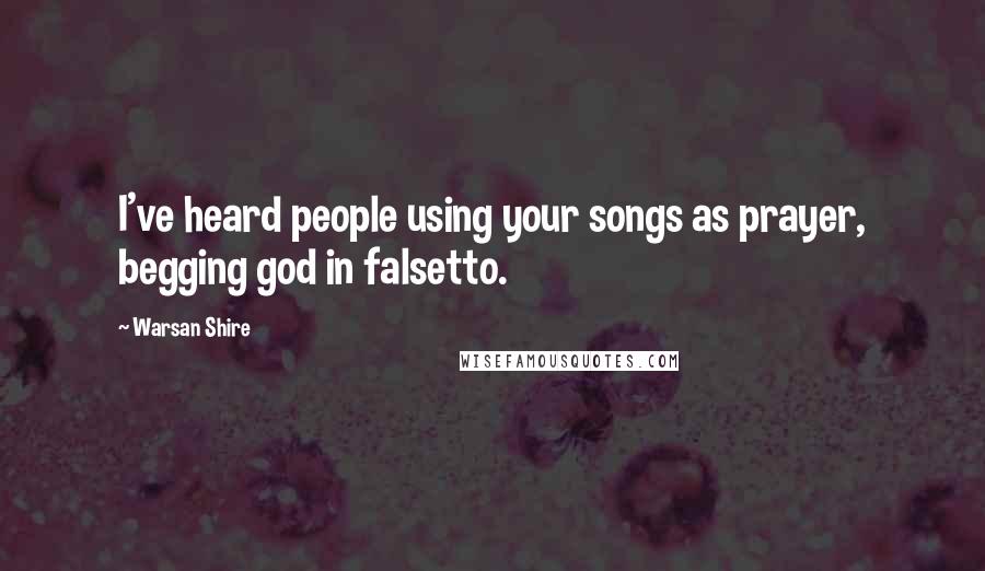 Warsan Shire Quotes: I've heard people using your songs as prayer, begging god in falsetto.