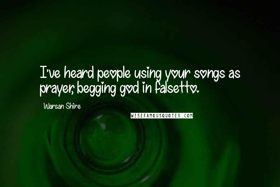 Warsan Shire Quotes: I've heard people using your songs as prayer, begging god in falsetto.