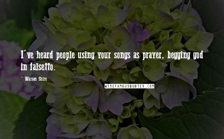 Warsan Shire Quotes: I've heard people using your songs as prayer, begging god in falsetto.