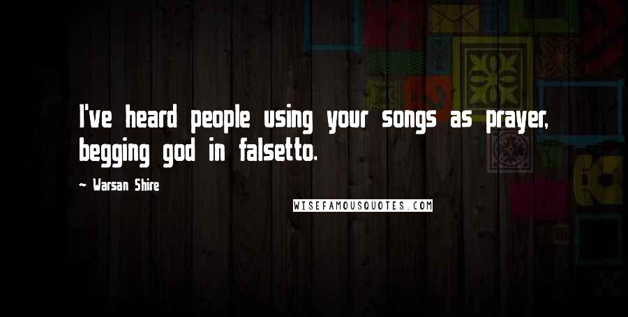 Warsan Shire Quotes: I've heard people using your songs as prayer, begging god in falsetto.