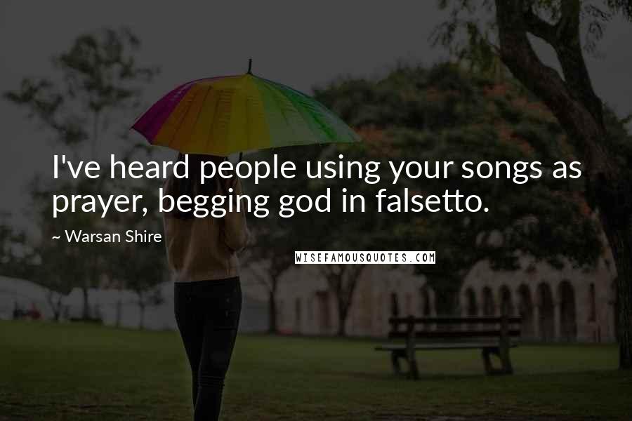 Warsan Shire Quotes: I've heard people using your songs as prayer, begging god in falsetto.