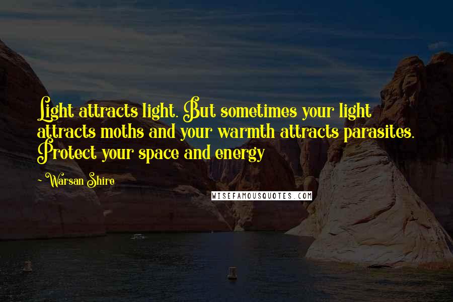 Warsan Shire Quotes: Light attracts light. But sometimes your light attracts moths and your warmth attracts parasites. Protect your space and energy