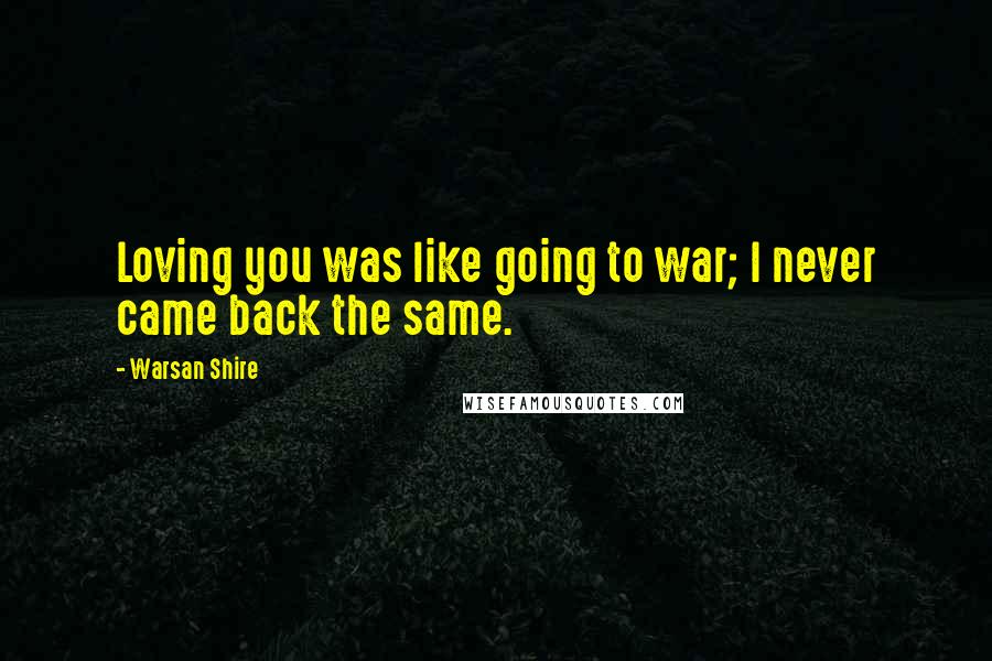 Warsan Shire Quotes: Loving you was like going to war; I never came back the same.