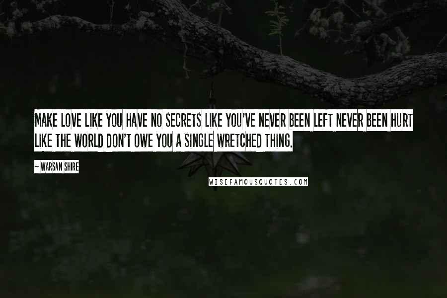 Warsan Shire Quotes: Make love like you have no secrets like you've never been left never been hurt like the world don't owe you a single wretched thing.