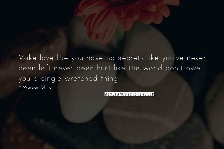 Warsan Shire Quotes: Make love like you have no secrets like you've never been left never been hurt like the world don't owe you a single wretched thing.