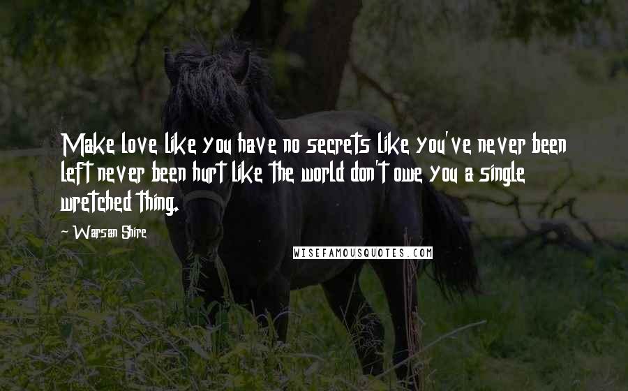 Warsan Shire Quotes: Make love like you have no secrets like you've never been left never been hurt like the world don't owe you a single wretched thing.