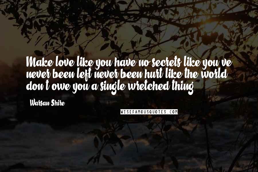 Warsan Shire Quotes: Make love like you have no secrets like you've never been left never been hurt like the world don't owe you a single wretched thing.