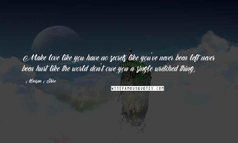 Warsan Shire Quotes: Make love like you have no secrets like you've never been left never been hurt like the world don't owe you a single wretched thing.