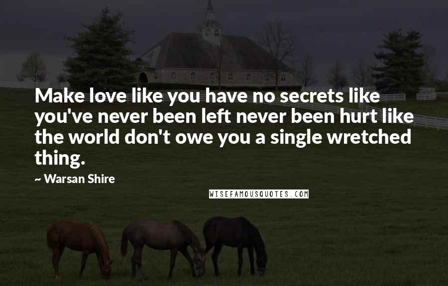 Warsan Shire Quotes: Make love like you have no secrets like you've never been left never been hurt like the world don't owe you a single wretched thing.