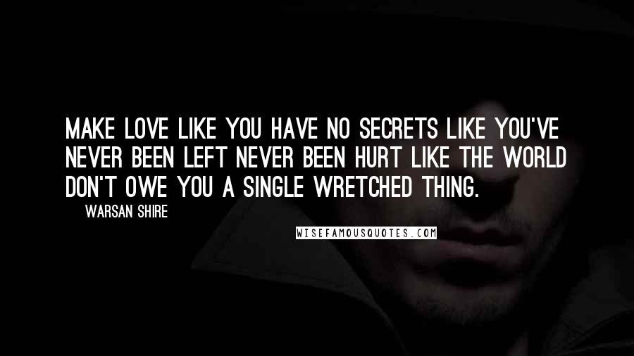 Warsan Shire Quotes: Make love like you have no secrets like you've never been left never been hurt like the world don't owe you a single wretched thing.