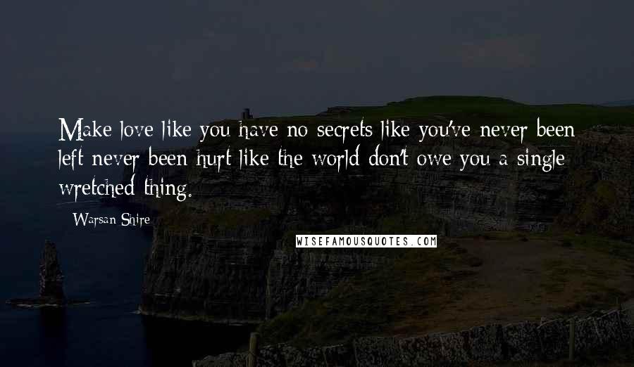 Warsan Shire Quotes: Make love like you have no secrets like you've never been left never been hurt like the world don't owe you a single wretched thing.