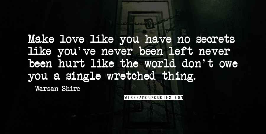 Warsan Shire Quotes: Make love like you have no secrets like you've never been left never been hurt like the world don't owe you a single wretched thing.