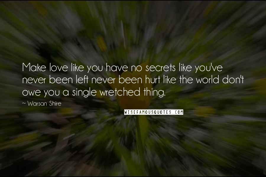 Warsan Shire Quotes: Make love like you have no secrets like you've never been left never been hurt like the world don't owe you a single wretched thing.