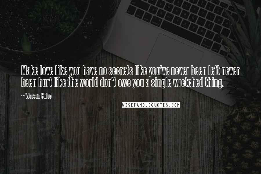 Warsan Shire Quotes: Make love like you have no secrets like you've never been left never been hurt like the world don't owe you a single wretched thing.