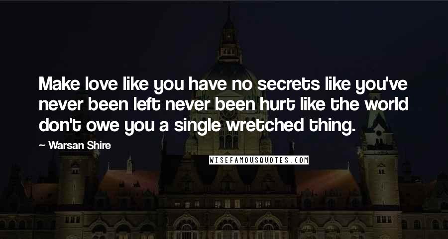 Warsan Shire Quotes: Make love like you have no secrets like you've never been left never been hurt like the world don't owe you a single wretched thing.