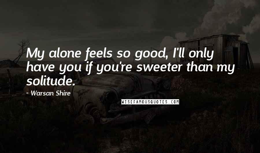 Warsan Shire Quotes: My alone feels so good, I'll only have you if you're sweeter than my solitude.