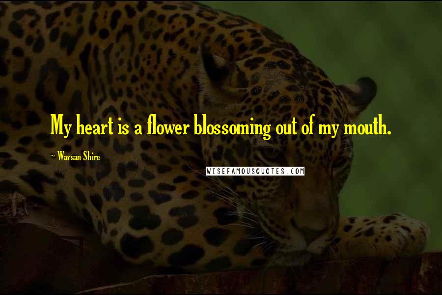 Warsan Shire Quotes: My heart is a flower blossoming out of my mouth.