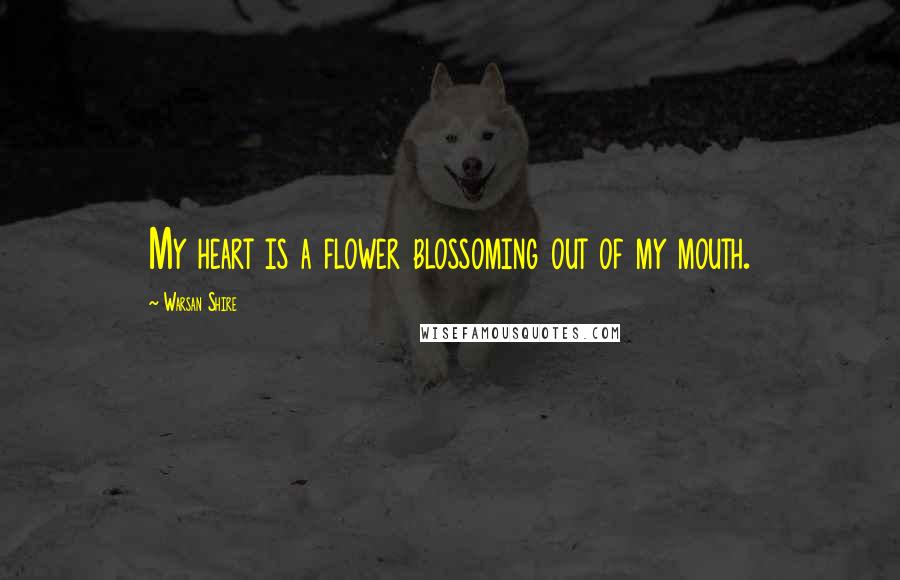 Warsan Shire Quotes: My heart is a flower blossoming out of my mouth.