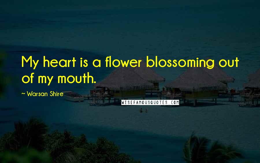 Warsan Shire Quotes: My heart is a flower blossoming out of my mouth.