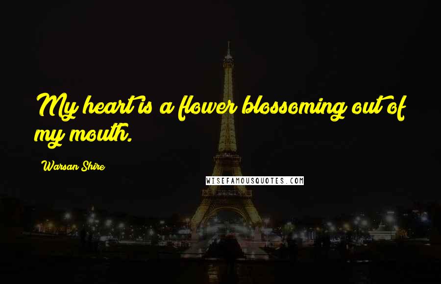 Warsan Shire Quotes: My heart is a flower blossoming out of my mouth.