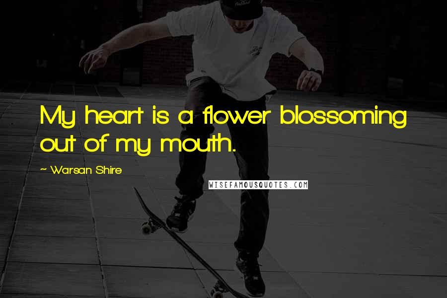 Warsan Shire Quotes: My heart is a flower blossoming out of my mouth.