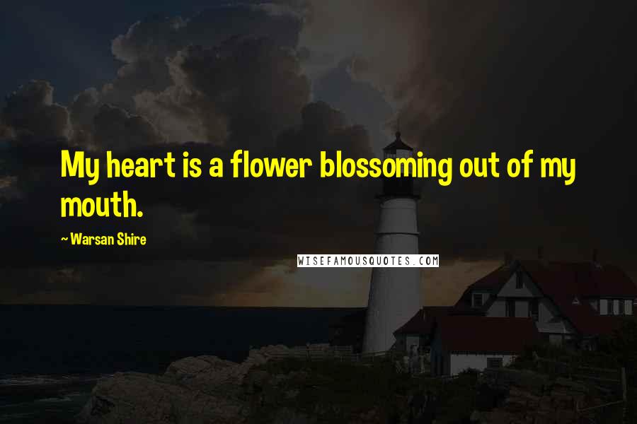 Warsan Shire Quotes: My heart is a flower blossoming out of my mouth.