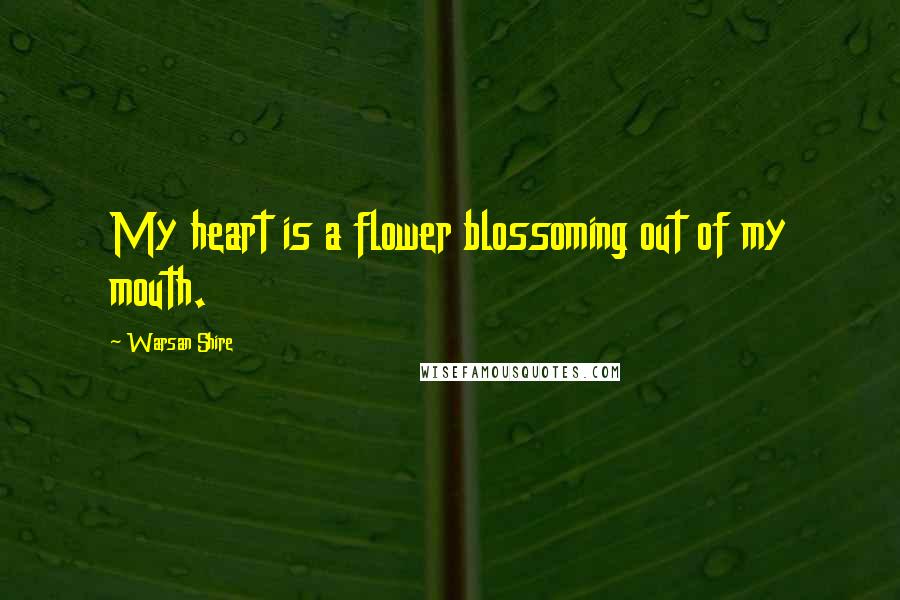 Warsan Shire Quotes: My heart is a flower blossoming out of my mouth.