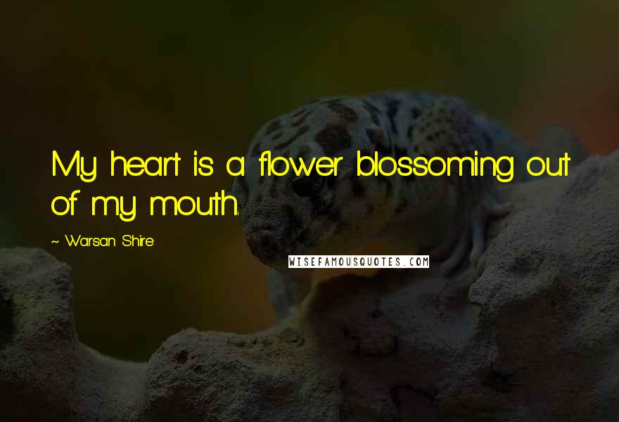 Warsan Shire Quotes: My heart is a flower blossoming out of my mouth.