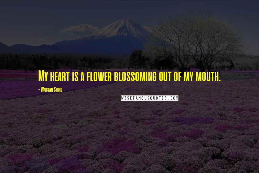 Warsan Shire Quotes: My heart is a flower blossoming out of my mouth.