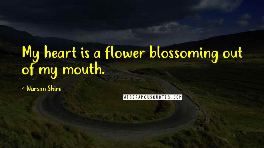 Warsan Shire Quotes: My heart is a flower blossoming out of my mouth.