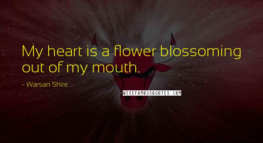 Warsan Shire Quotes: My heart is a flower blossoming out of my mouth.