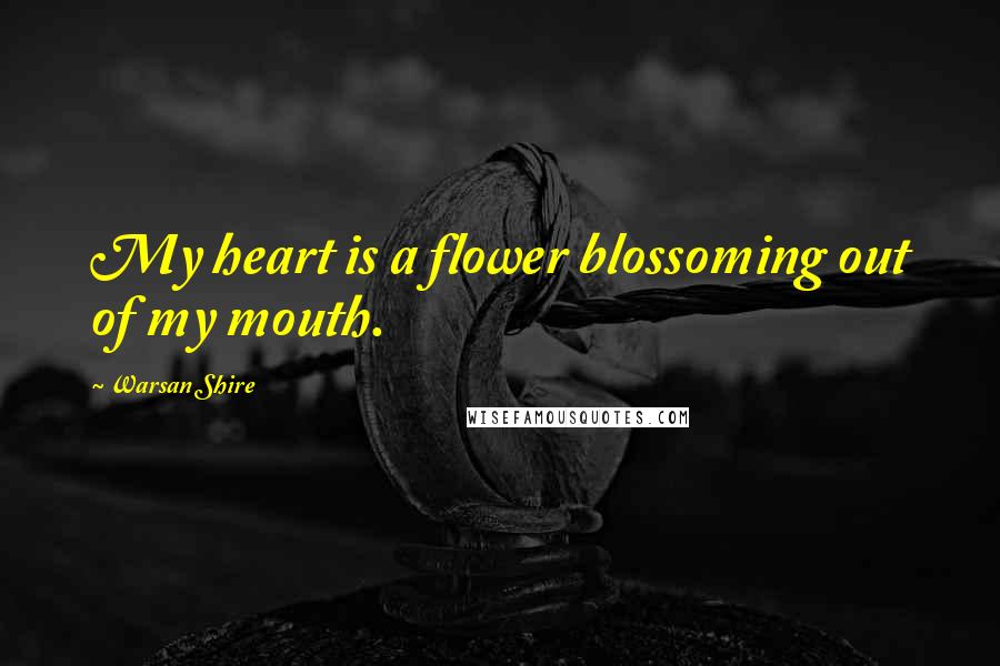 Warsan Shire Quotes: My heart is a flower blossoming out of my mouth.