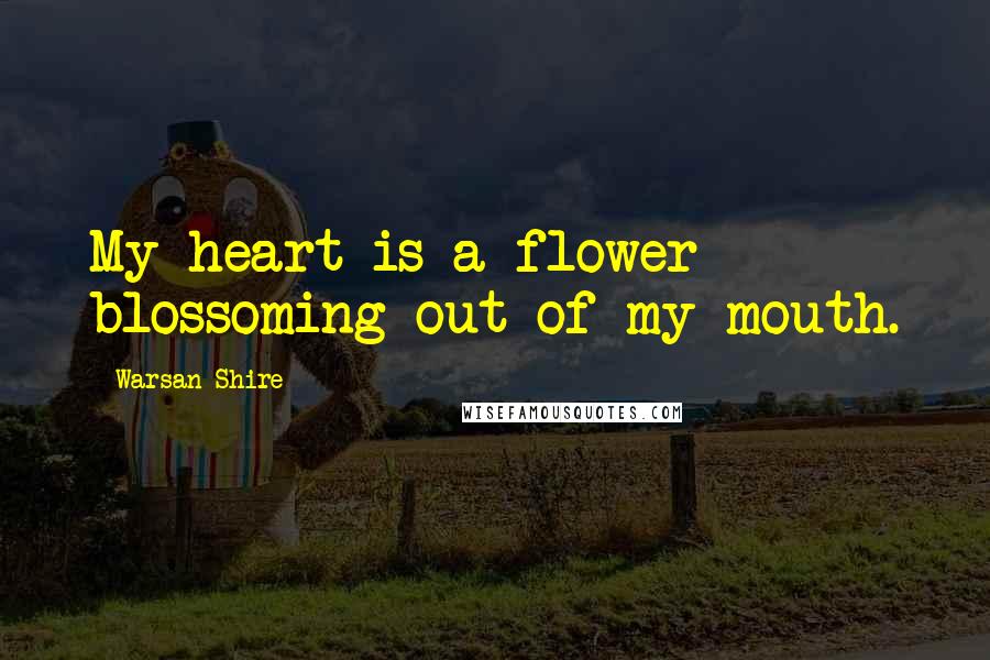 Warsan Shire Quotes: My heart is a flower blossoming out of my mouth.