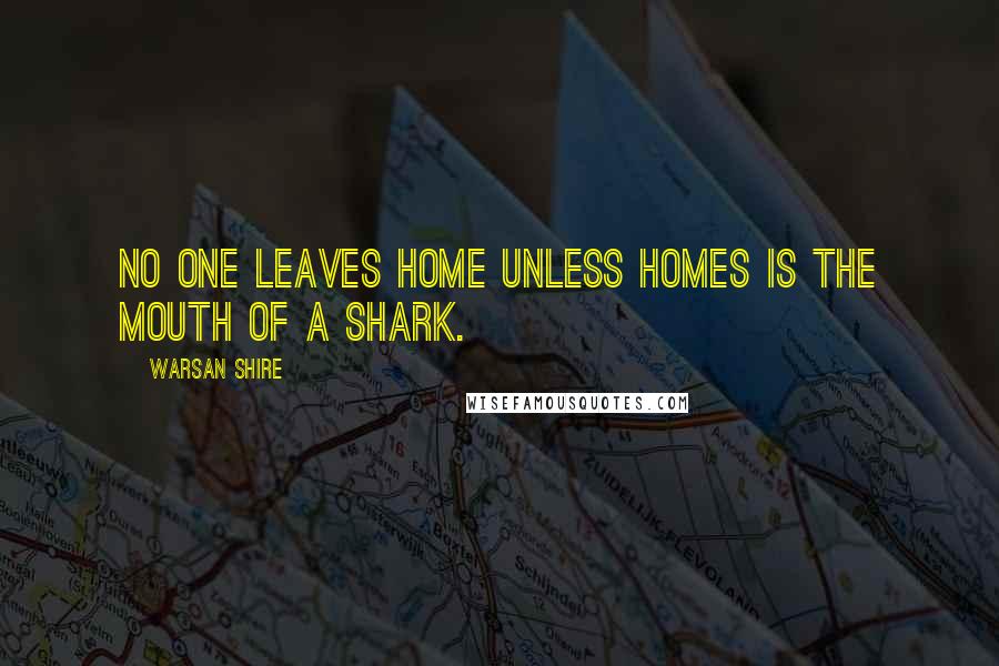 Warsan Shire Quotes: No one leaves home unless homes is the mouth of a shark.